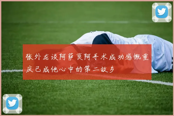 张外龙谈阿萨莫阿手术成功感慨重庆已成他心中的第二故乡