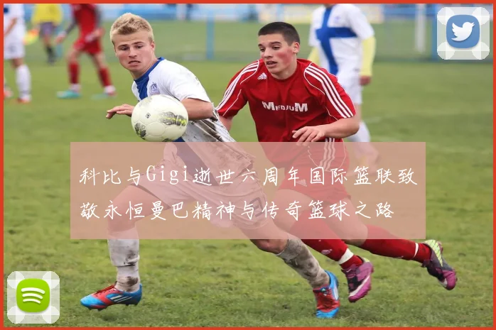科比与Gigi逝世六周年国际篮联致敬永恒曼巴精神与传奇篮球之路