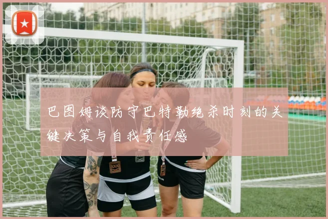 巴图姆谈防守巴特勒绝杀时刻的关键决策与自我责任感