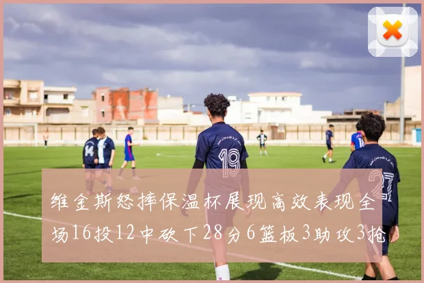 维金斯怒摔保温杯展现高效表现全场16投12中砍下28分6篮板3助攻3抢断1盖帽