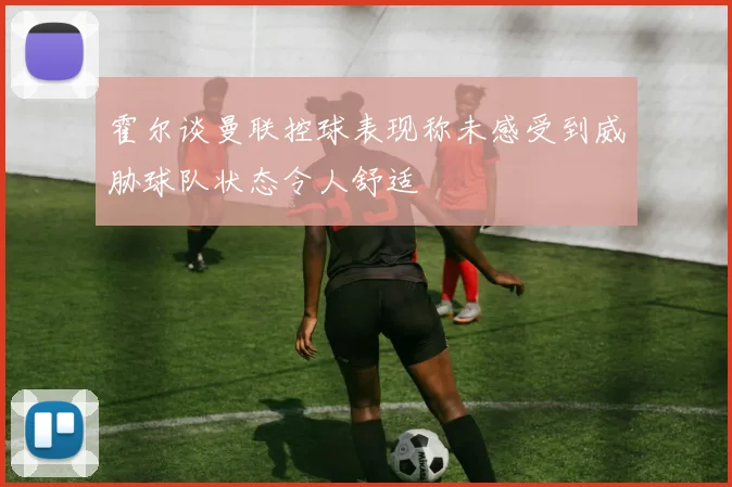 霍尔谈曼联控球表现称未感受到威胁球队状态令人舒适