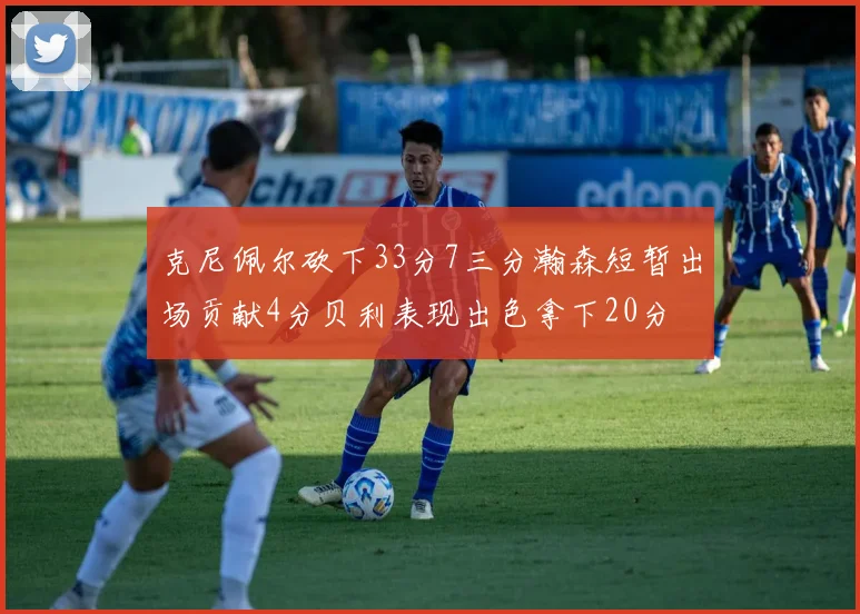 克尼佩尔砍下33分7三分瀚森短暂出场贡献4分贝利表现出色拿下20分