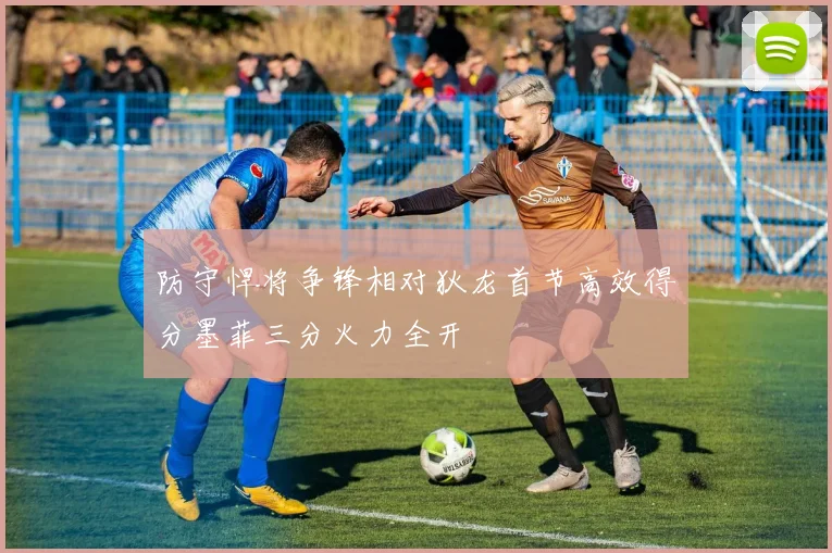 防守悍将争锋相对狄龙首节高效得分墨菲三分火力全开